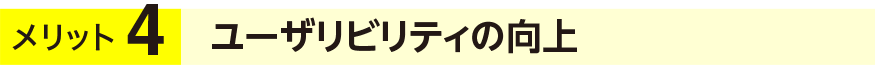 メリット4 ユーザリビリティの向上